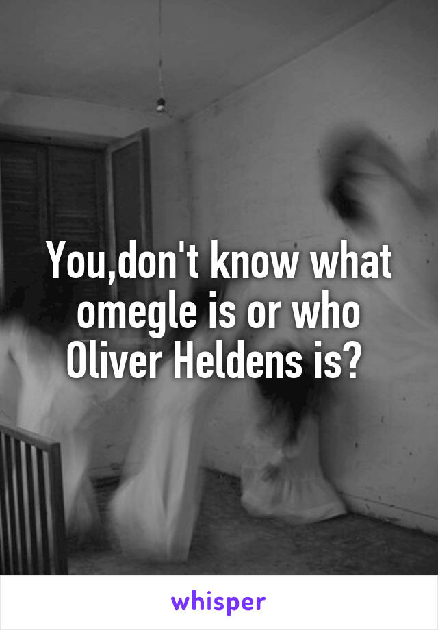 You,don't know what omegle is or who Oliver Heldens is? 