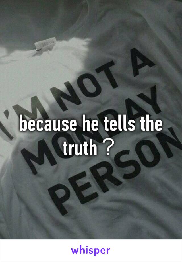 because he tells the truth？