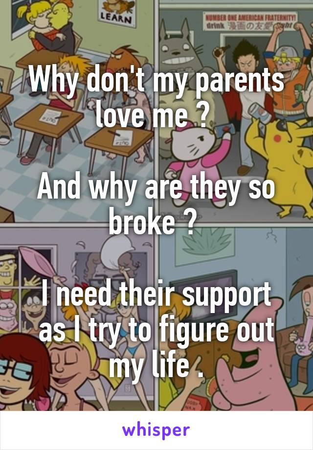 Why don't my parents love me ? 

And why are they so broke ? 

I need their support as I try to figure out my life .