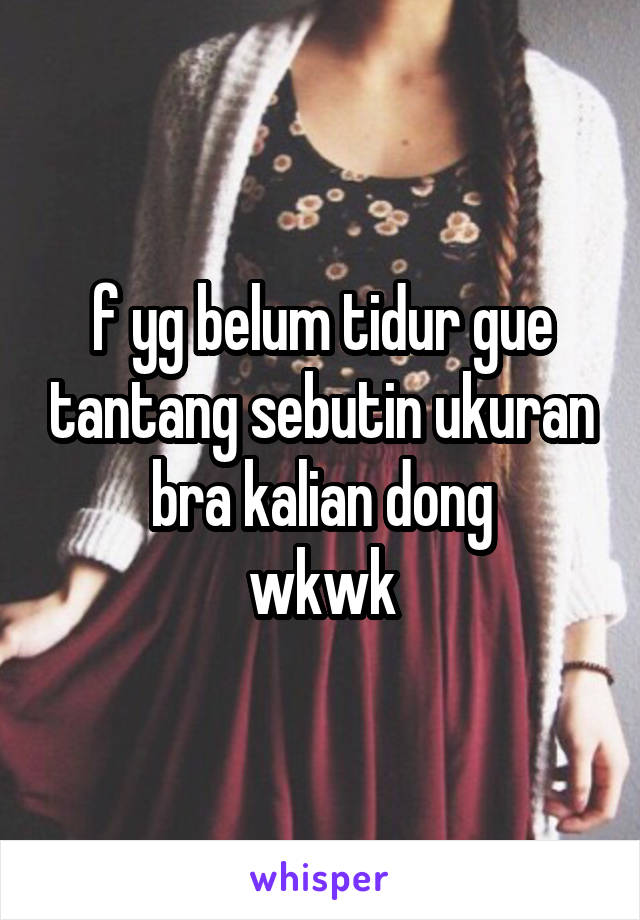 f yg belum tidur gue tantang sebutin ukuran bra kalian dong
wkwk