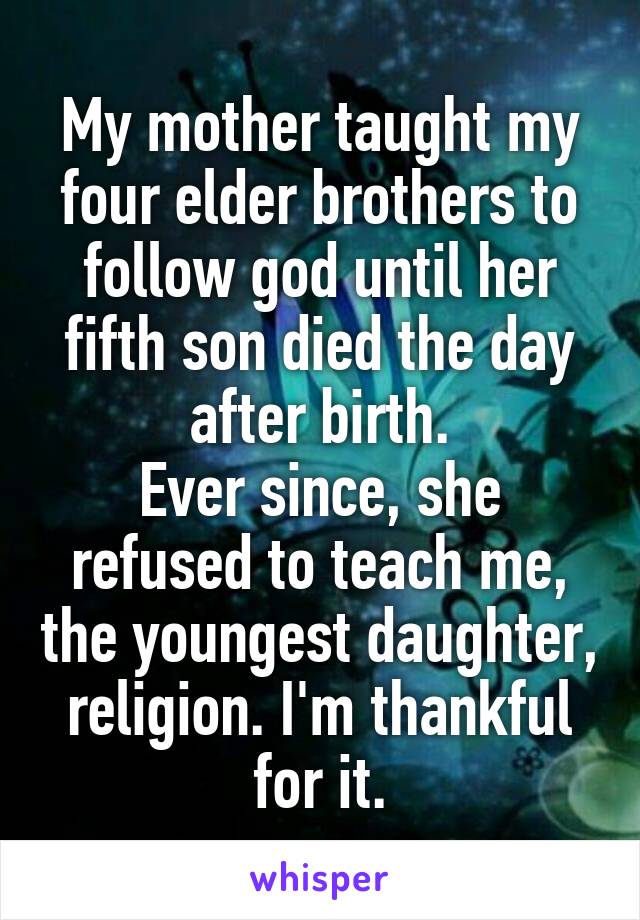 My mother taught my four elder brothers to follow god until her fifth son died the day after birth.
Ever since, she refused to teach me, the youngest daughter, religion. I'm thankful for it.