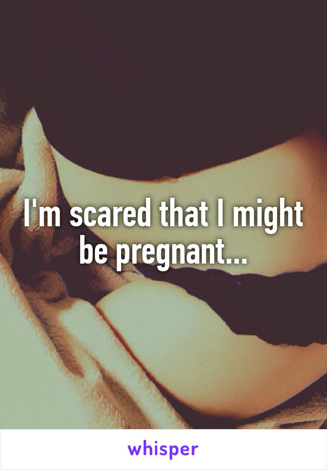 I'm scared that I might be pregnant...