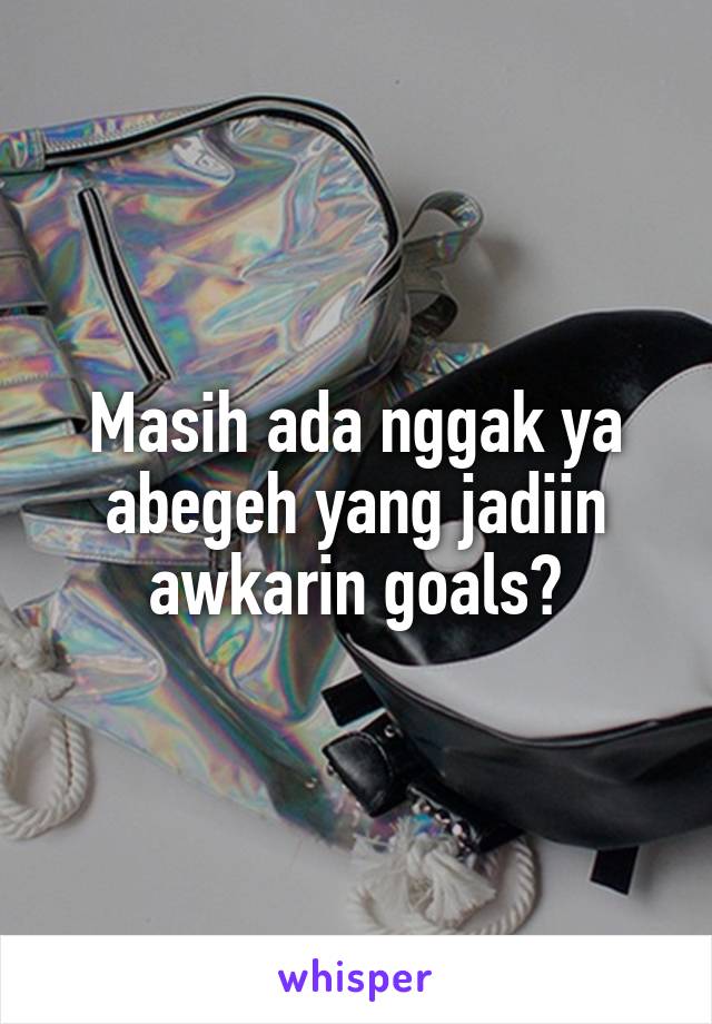 Masih ada nggak ya abegeh yang jadiin awkarin goals?