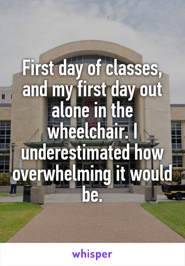 First day of classes, and my first day out alone in the wheelchair. I underestimated how overwhelming it would be.