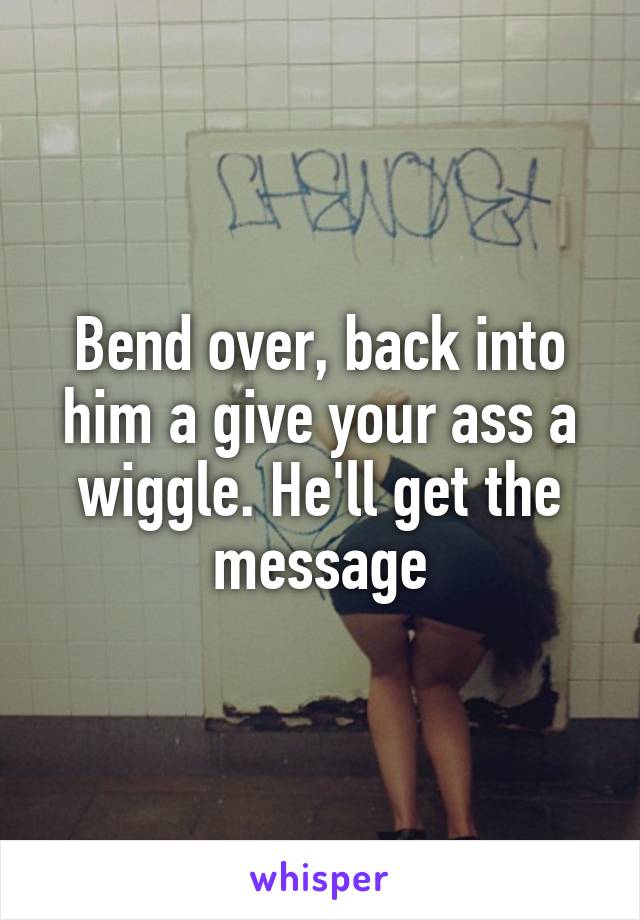 Bend over, back into him a give your ass a wiggle. He'll get the message