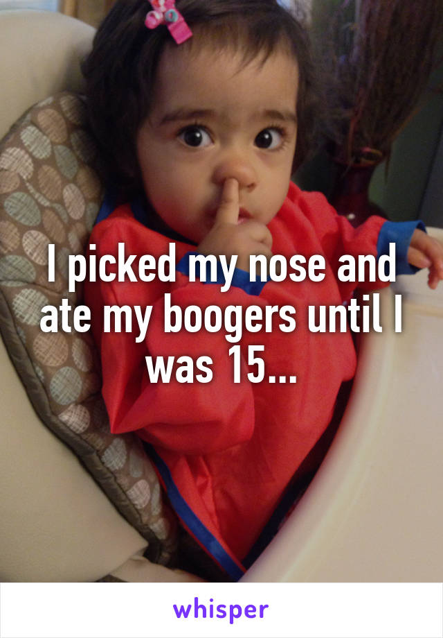 I picked my nose and ate my boogers until I was 15...