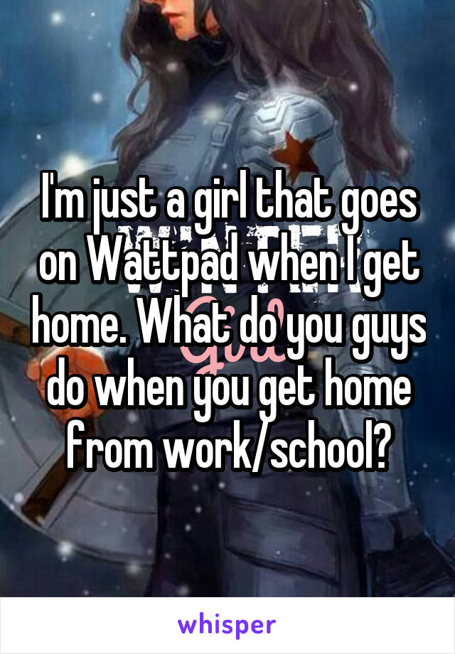 I'm just a girl that goes on Wattpad when I get home. What do you guys do when you get home from work/school?