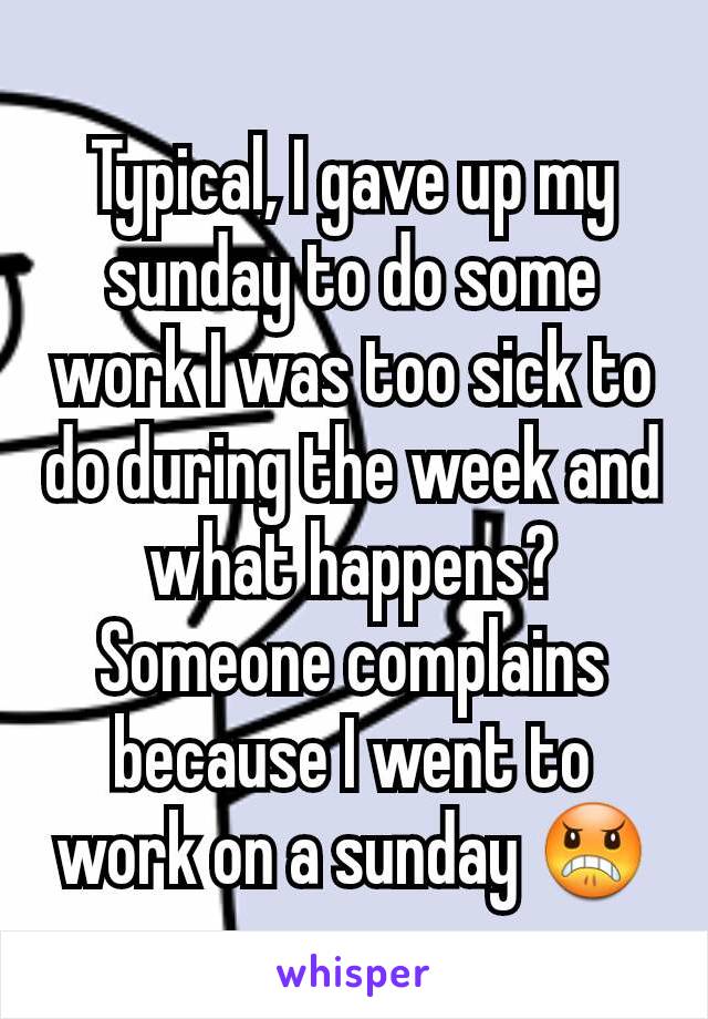 Typical, I gave up my sunday to do some work I was too sick to do during the week and what happens? Someone complains because I went to work on a sunday 😠