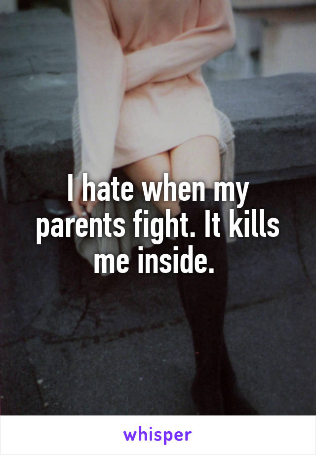 I hate when my parents fight. It kills me inside. 