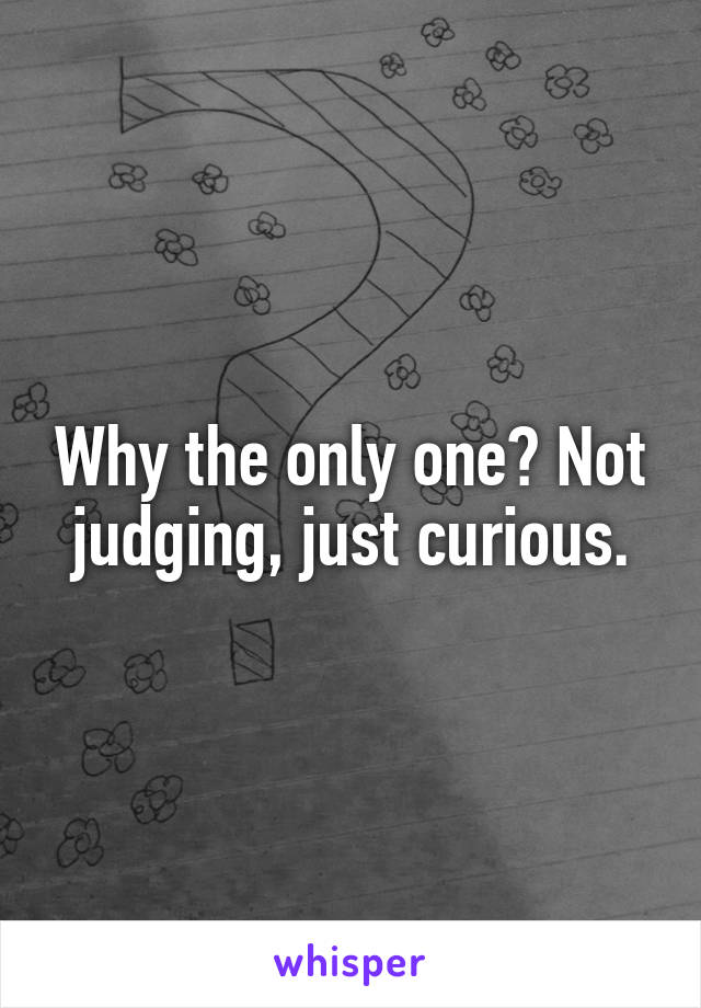 Why the only one? Not judging, just curious.