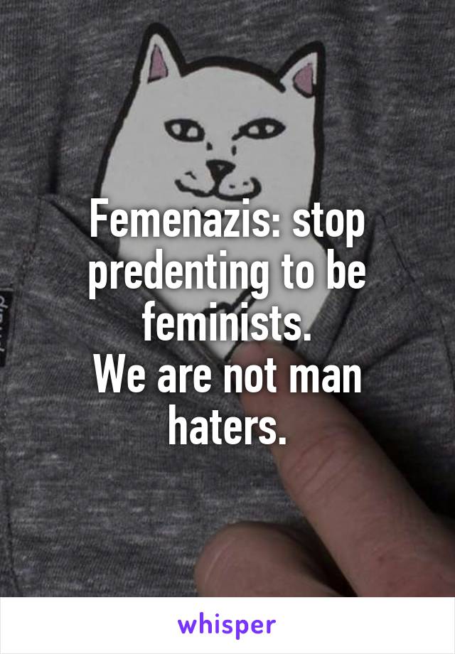 Femenazis: stop predenting to be feminists.
We are not man haters.