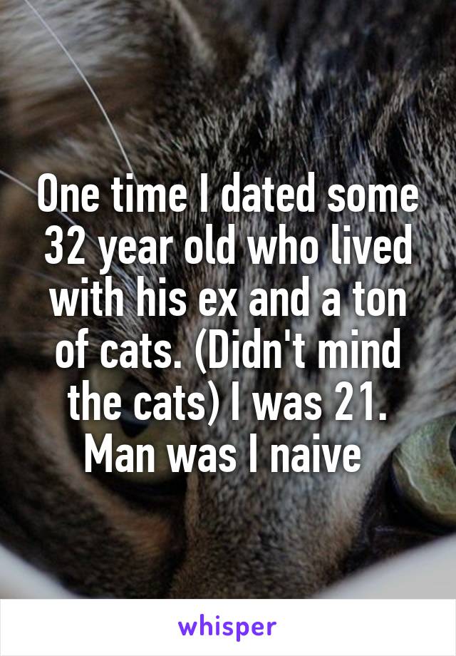 One time I dated some 32 year old who lived with his ex and a ton of cats. (Didn't mind the cats) I was 21. Man was I naive 