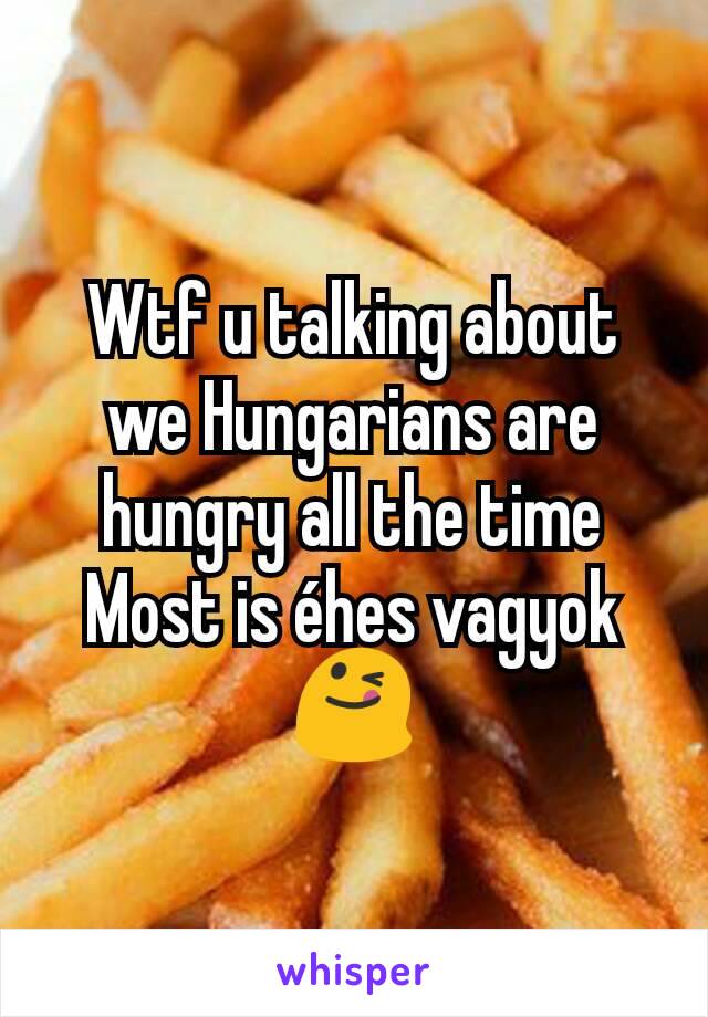 Wtf u talking about we Hungarians are hungry all the time
Most is éhes vagyok 😋