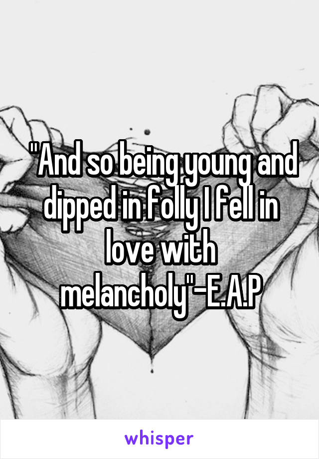  "And so being young and dipped in folly I fell in love with melancholy"-E.A.P