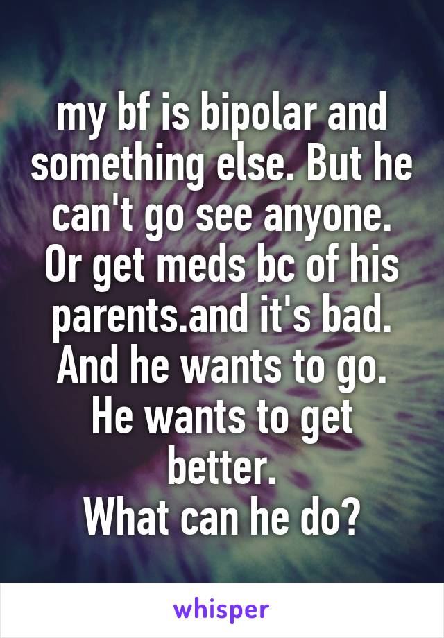 my bf is bipolar and something else. But he can't go see anyone. Or get meds bc of his parents.and it's bad. And he wants to go.
He wants to get better.
What can he do?