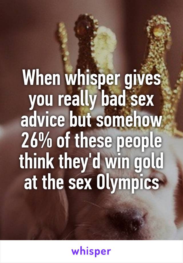 When whisper gives you really bad sex advice but somehow 26% of these people think they'd win gold at the sex Olympics