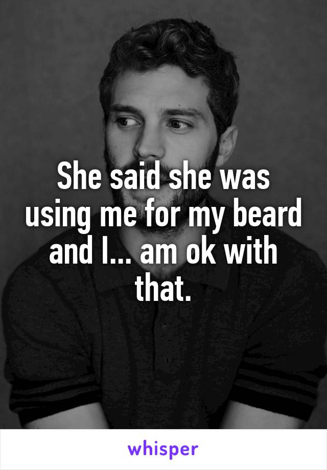 She said she was using me for my beard and I... am ok with that.