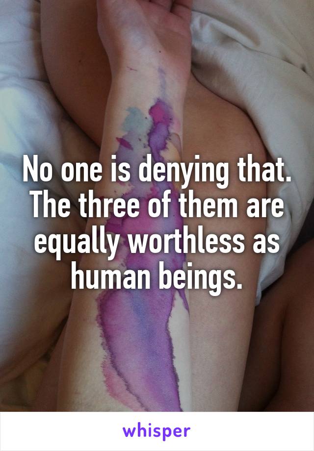 No one is denying that. The three of them are equally worthless as human beings.