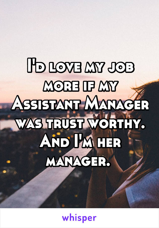 I'd love my job more if my Assistant Manager was trust worthy. And I'm her manager. 