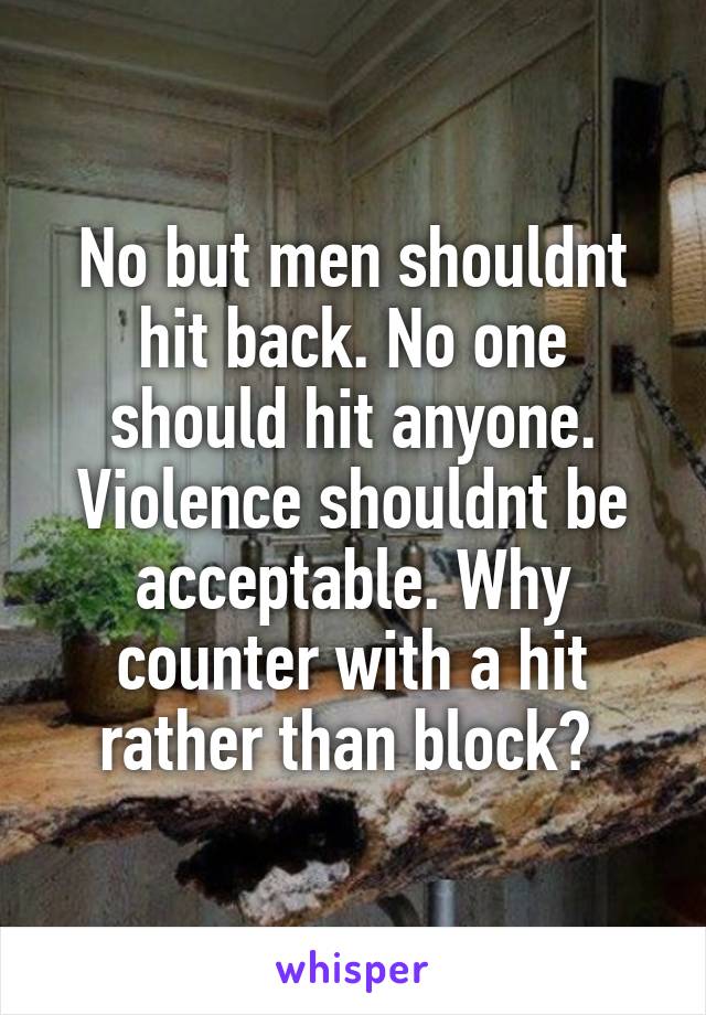 No but men shouldnt hit back. No one should hit anyone. Violence shouldnt be acceptable. Why counter with a hit rather than block? 