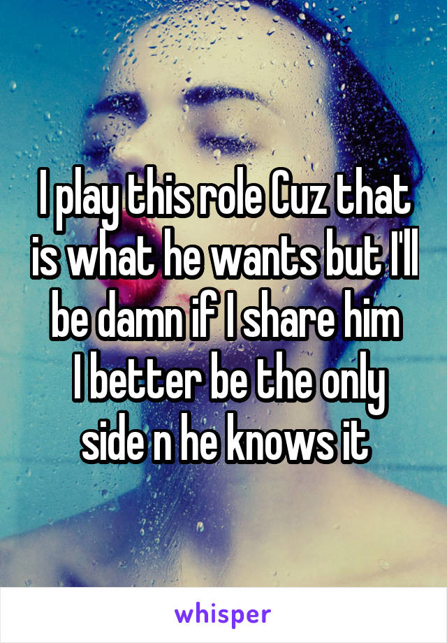 I play this role Cuz that is what he wants but I'll be damn if I share him
 I better be the only side n he knows it