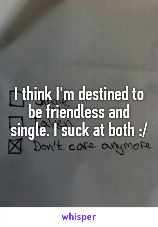 I think I'm destined to be friendless and single. I suck at both :/