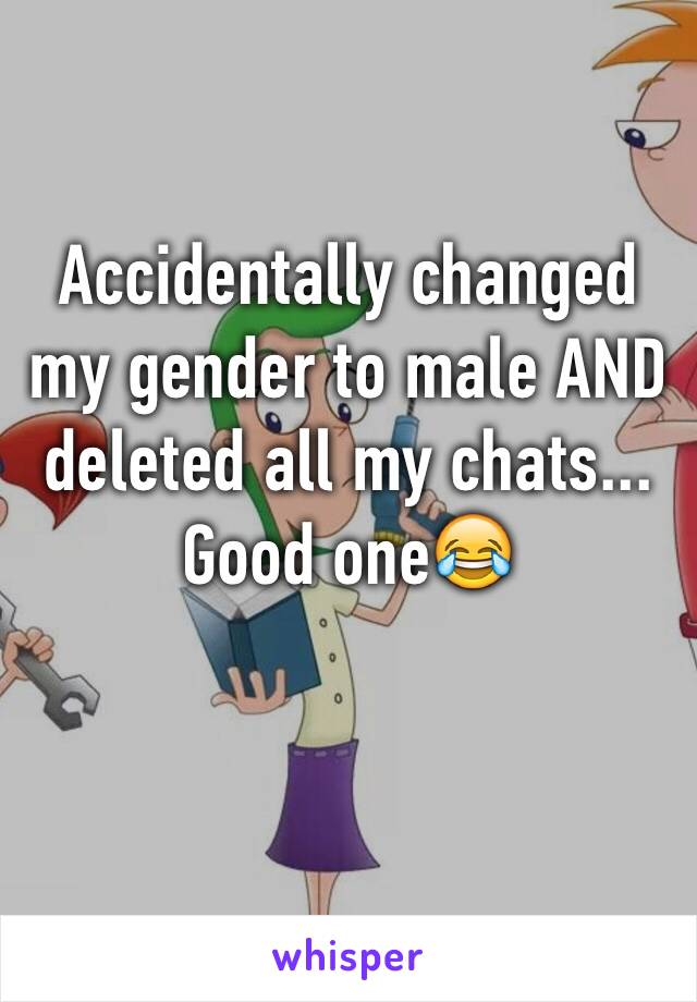 Accidentally changed my gender to male AND deleted all my chats... Good one😂