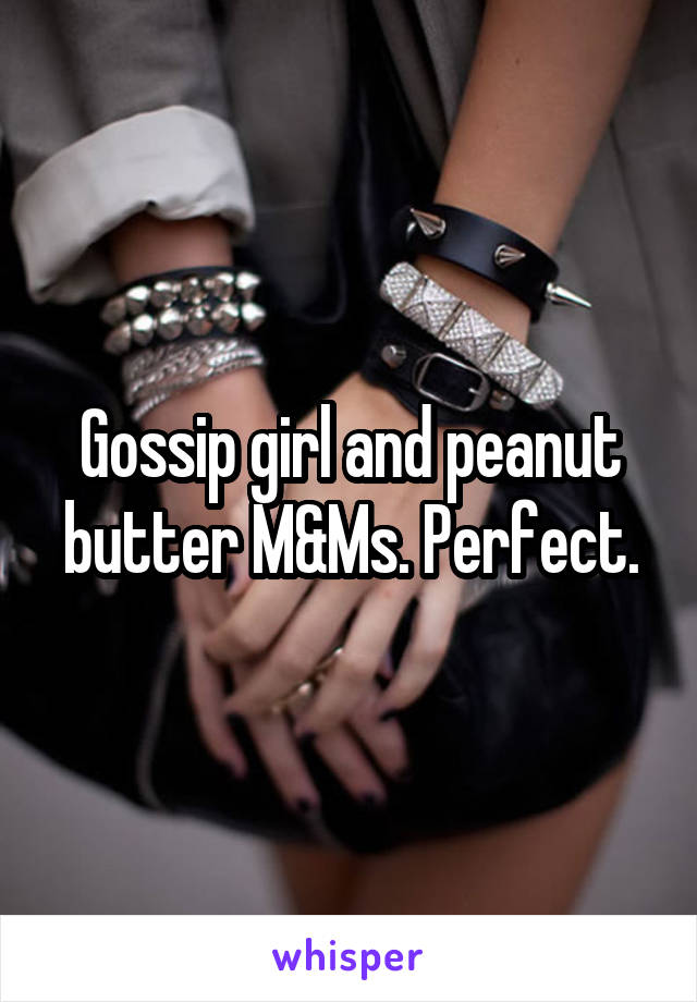 Gossip girl and peanut butter M&Ms. Perfect.