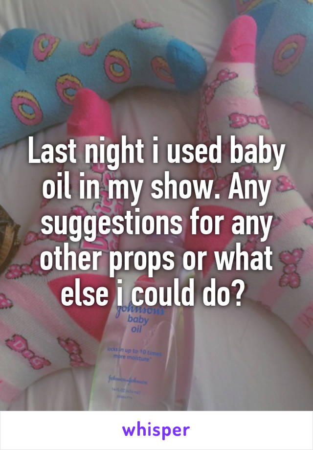 Last night i used baby oil in my show. Any suggestions for any other props or what else i could do? 