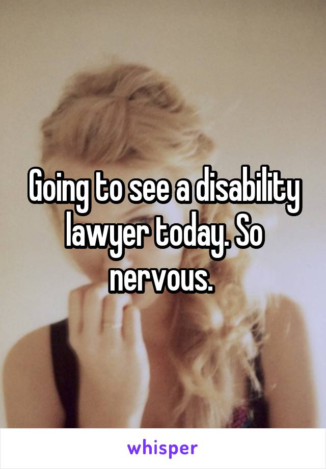 Going to see a disability lawyer today. So nervous. 