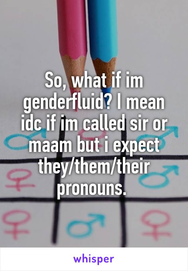 So, what if im genderfluid? I mean idc if im called sir or maam but i expect they/them/their pronouns. 