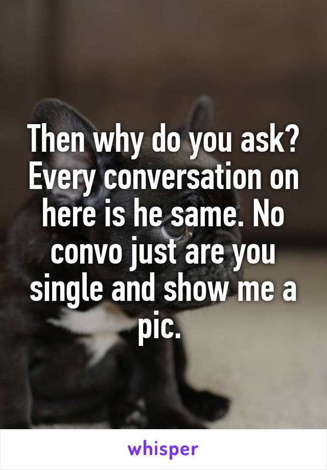 Then why do you ask? Every conversation on here is he same. No convo just are you single and show me a pic. 