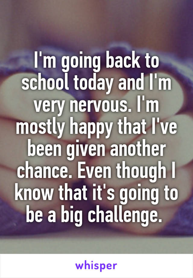 I'm going back to school today and I'm very nervous. I'm mostly happy that I've been given another chance. Even though I know that it's going to be a big challenge. 