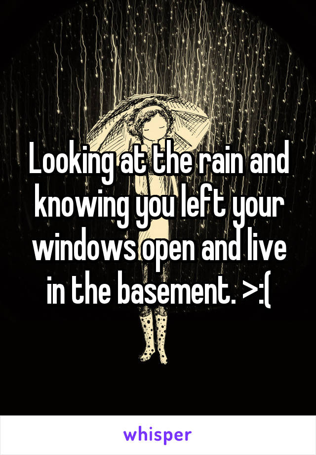 Looking at the rain and knowing you left your windows open and live in the basement. >:(