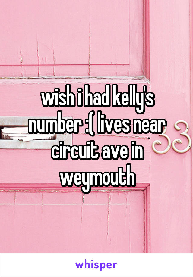 wish i had kelly's number :( lives near circuit ave in weymouth