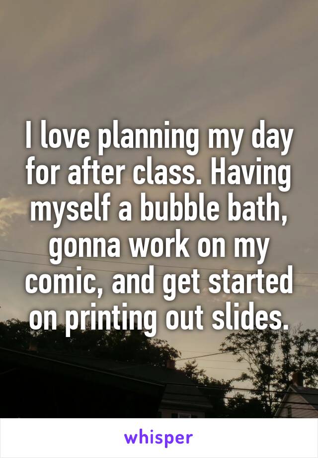 I love planning my day for after class. Having myself a bubble bath, gonna work on my comic, and get started on printing out slides.