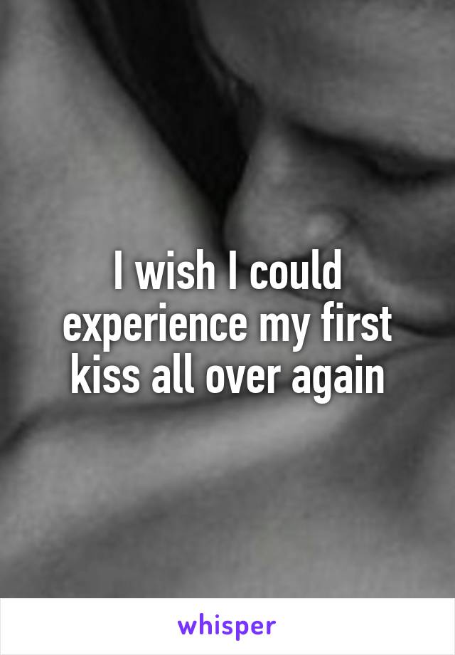 I wish I could experience my first kiss all over again