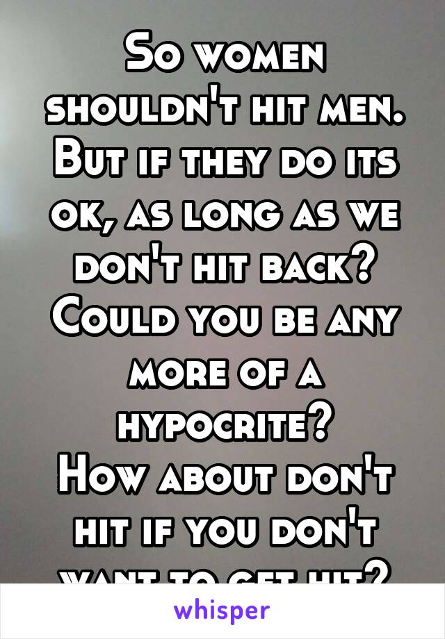 So women shouldn't hit men. But if they do its ok, as long as we don't hit back?
Could you be any more of a hypocrite?
How about don't hit if you don't want to get hit?