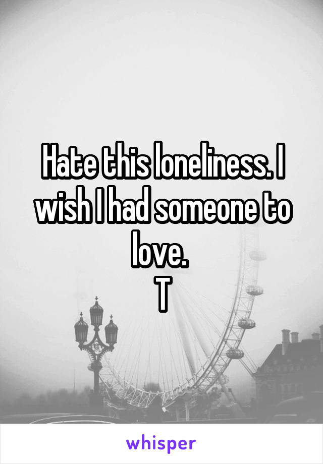 Hate this loneliness. I wish I had someone to love. 
T