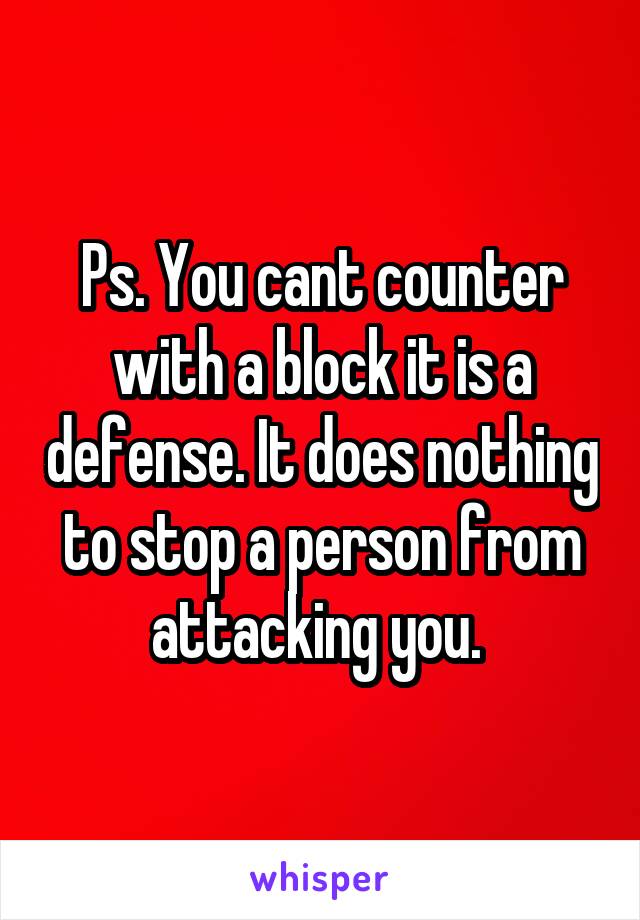 Ps. You cant counter with a block it is a defense. It does nothing to stop a person from attacking you. 