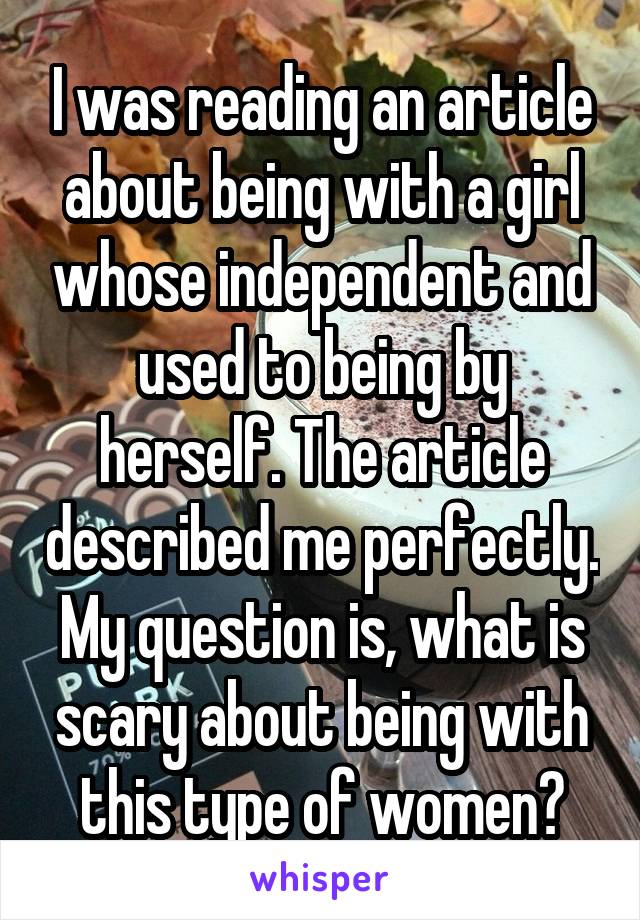 I was reading an article about being with a girl whose independent and used to being by herself. The article described me perfectly. My question is, what is scary about being with this type of women?