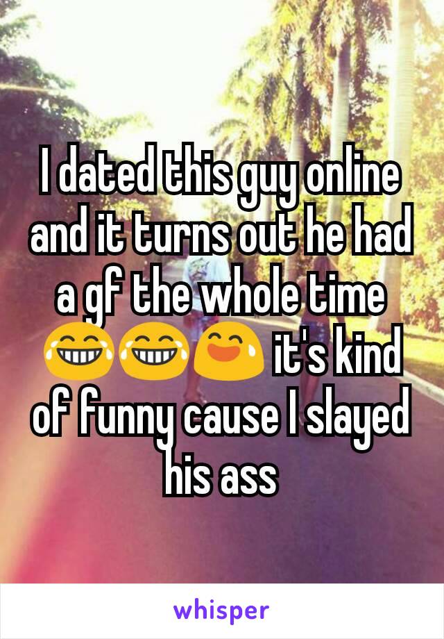 I dated this guy online and it turns out he had a gf the whole time😂😂😅 it's kind of funny cause I slayed his ass