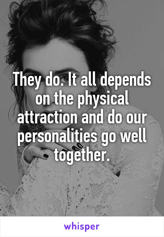 They do. It all depends on the physical attraction and do our personalities go well together.