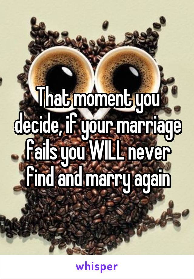 That moment you decide, if your marriage fails you WILL never find and marry again