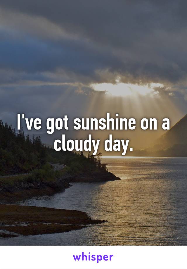 I've got sunshine on a cloudy day.