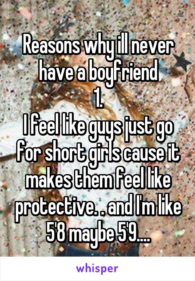 Reasons why ill never have a boyfriend
1.
I feel like guys just go for short girls cause it makes them feel like protective. . and I'm like 5'8 maybe 5'9....