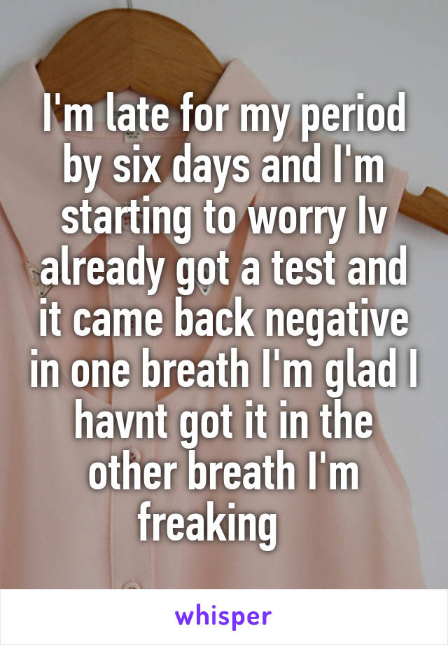 I'm late for my period by six days and I'm starting to worry Iv already got a test and it came back negative in one breath I'm glad I havnt got it in the other breath I'm freaking   