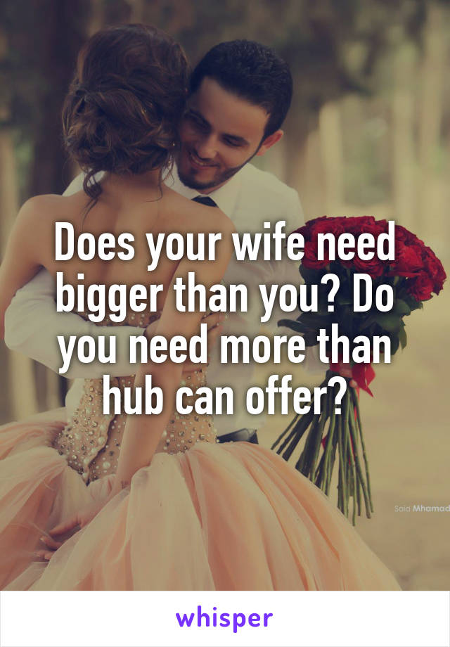 Does your wife need bigger than you? Do you need more than hub can offer?