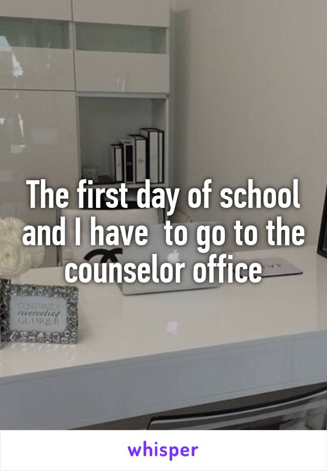 The first day of school and I have  to go to the counselor office