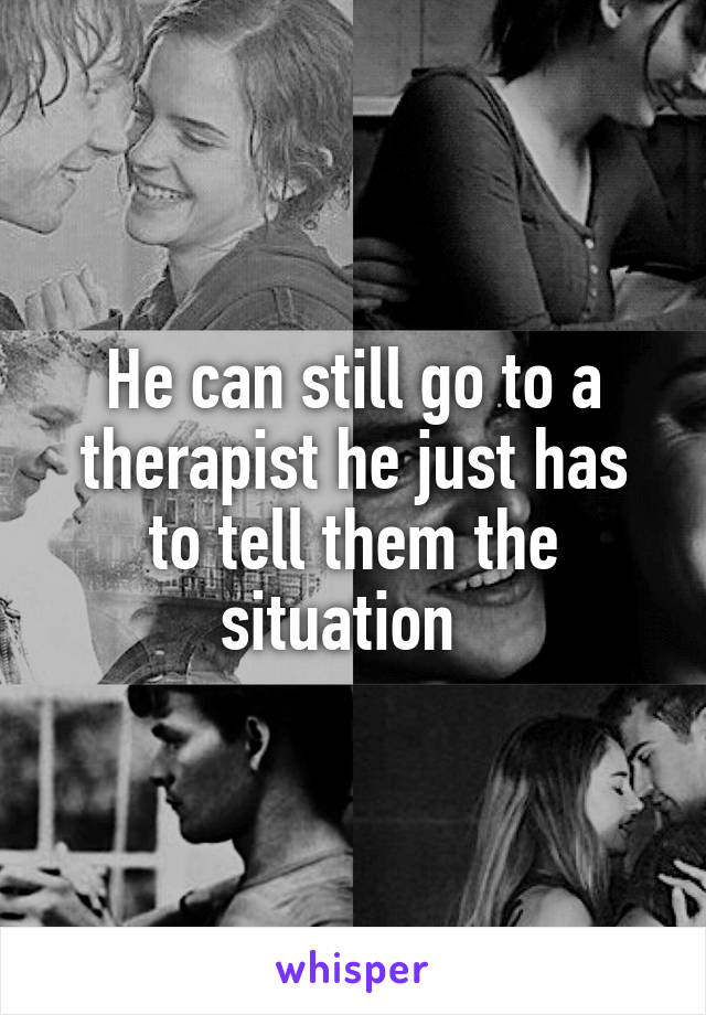 He can still go to a therapist he just has to tell them the situation  